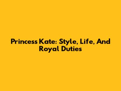 Princess Kate: Style, Life, And Royal Duties
