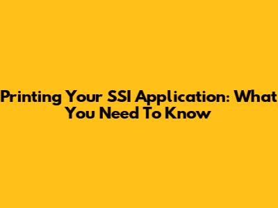 Printing Your SSI Application: What You Need To Know