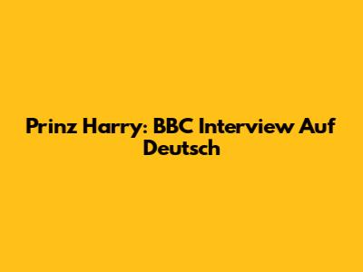 Prinz Harry: BBC Interview Auf Deutsch