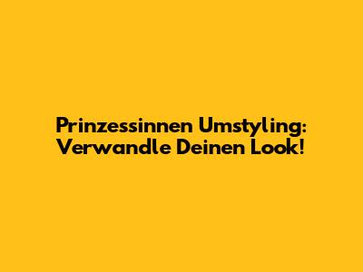 Prinzessinnen Umstyling: Verwandle Deinen Look!