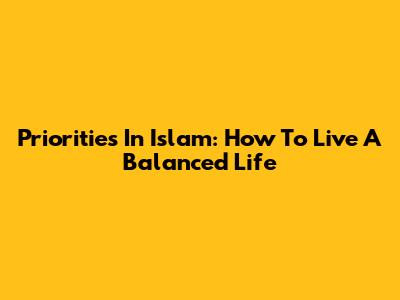 Priorities In Islam: How To Live A Balanced Life