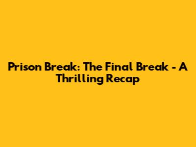 Prison Break: The Final Break - A Thrilling Recap