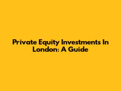 Private Equity Investments In London: A Guide