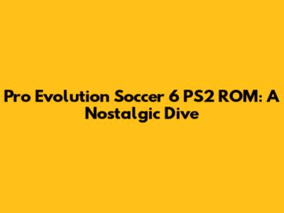 Pro Evolution Soccer 6 PS2 ROM: A Nostalgic Dive