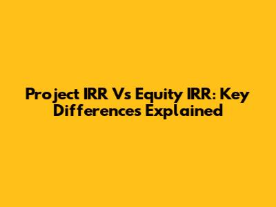 Project IRR Vs Equity IRR: Key Differences Explained