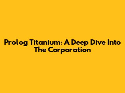 Prolog Titanium: A Deep Dive Into The Corporation