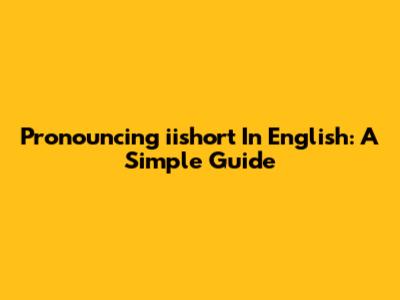 Pronouncing "iishort" In English: A Simple Guide