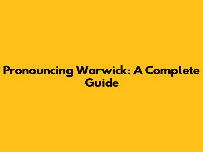 Pronouncing Warwick: A Complete Guide