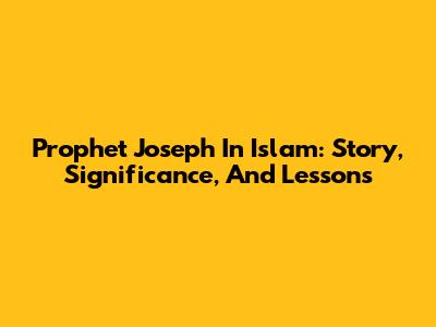 Prophet Joseph In Islam: Story, Significance, And Lessons