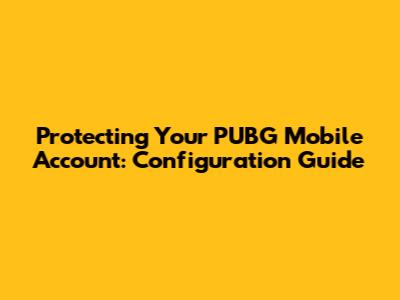 Protecting Your PUBG Mobile Account: Configuration Guide