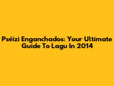 Pséizi Enganchados: Your Ultimate Guide To Lagu In 2014
