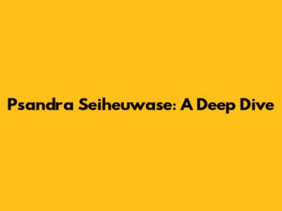 Psandra Seiheuwase: A Deep Dive