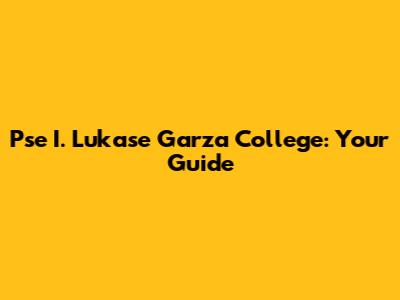 Pse I. Lukase Garza College: Your Guide