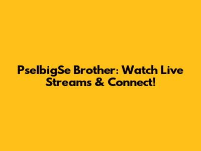 PseIbigSe Brother: Watch Live Streams & Connect!