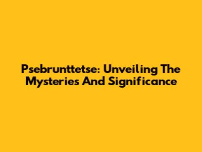 Psebrunttetse: Unveiling The Mysteries And Significance