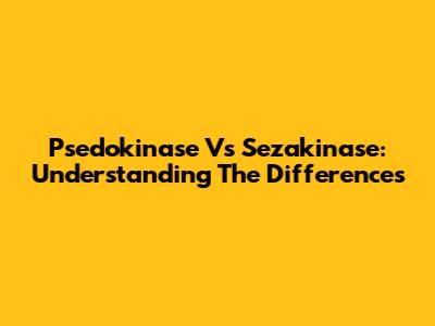 Psedokinase Vs Sezakinase: Understanding The Differences