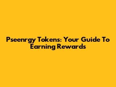 Pseenrgy Tokens: Your Guide To Earning Rewards