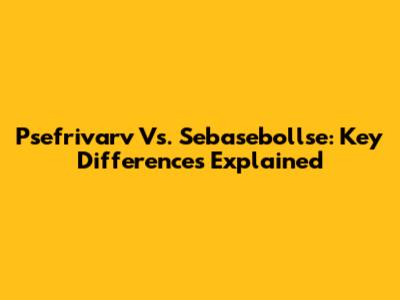 Psefrivarv Vs. Sebasebollse: Key Differences Explained