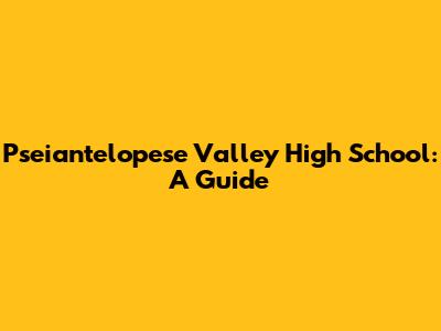 Pseiantelopese Valley High School: A Guide