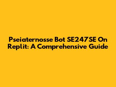 Pseiaternosse Bot SE247SE On Replit: A Comprehensive Guide