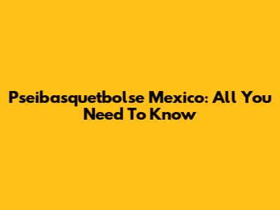 Pseibasquetbolse Mexico: All You Need To Know