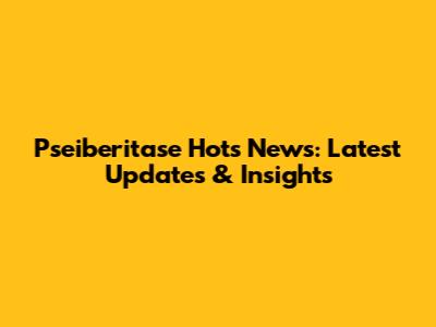 Pseiberitase Hots News: Latest Updates & Insights