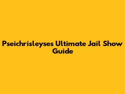 Pseichrisleyse's Ultimate Jail Show Guide