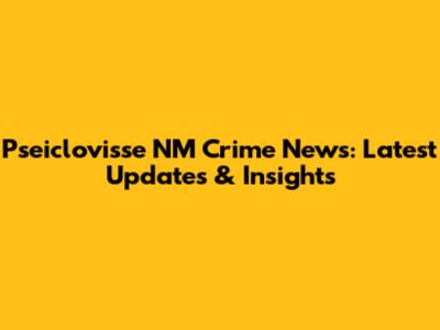 Pseiclovisse NM Crime News: Latest Updates & Insights