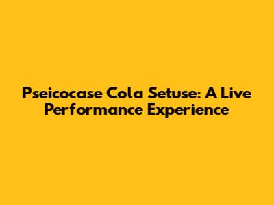 Pseicocase Cola Setuse: A Live Performance Experience