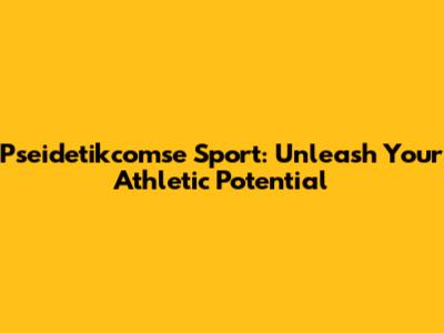 Pseidetikcomse Sport: Unleash Your Athletic Potential