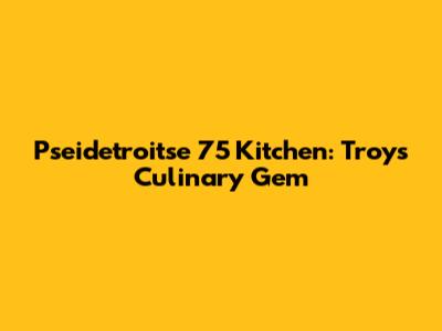 Pseidetroitse 75 Kitchen: Troy's Culinary Gem