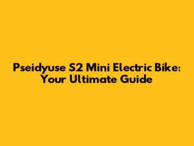 Pseidyuse S2 Mini Electric Bike: Your Ultimate Guide