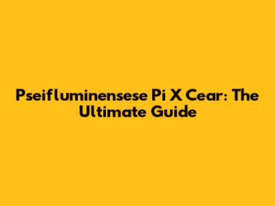 Pseifluminensese Pi X Cear: The Ultimate Guide
