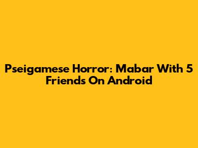 Pseigamese Horror: Mabar With 5 Friends On Android