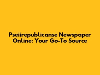 Pseiirepublicanse Newspaper Online: Your Go-To Source