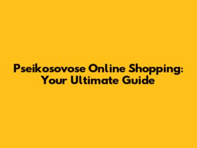 Pseikosovose Online Shopping: Your Ultimate Guide