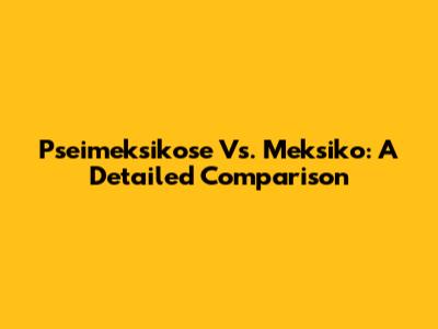 Pseimeksikose Vs. Meksiko: A Detailed Comparison