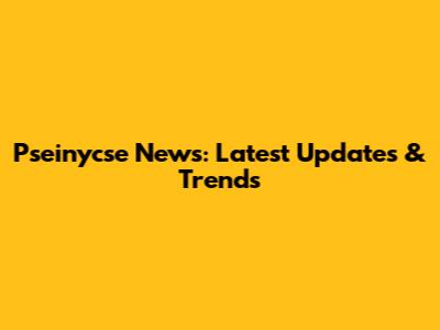 Pseinycse News: Latest Updates & Trends