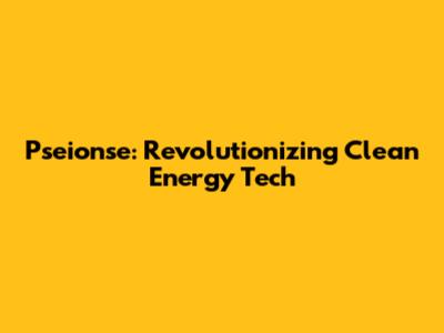 Pseionse: Revolutionizing Clean Energy Tech