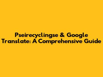 Pseirecyclingse & Google Translate: A Comprehensive Guide