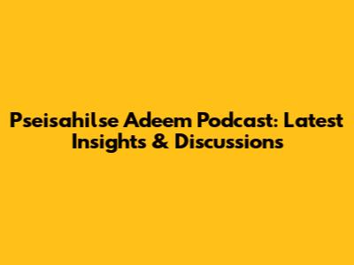 Pseisahilse Adeem Podcast: Latest Insights & Discussions
