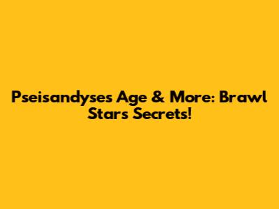 Pseisandyse's Age & More: Brawl Stars Secrets!