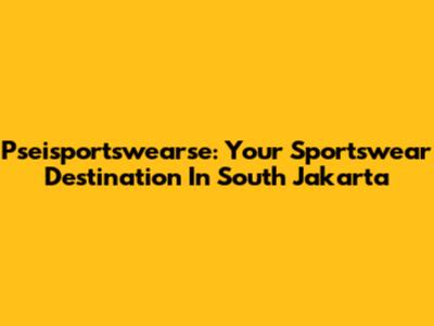 Pseisportswearse: Your Sportswear Destination In South Jakarta
