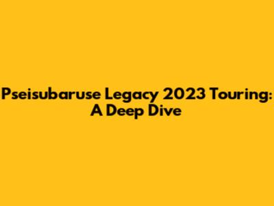 Pseisubaruse Legacy 2023 Touring: A Deep Dive