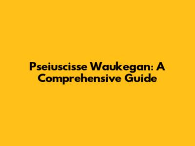 Pseiuscisse Waukegan: A Comprehensive Guide