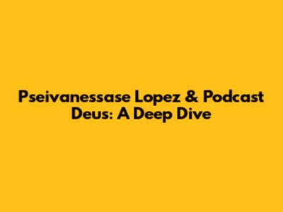 Pseivanessase Lopez & Podcast Deus: A Deep Dive