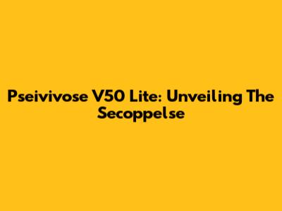 Pseivivose V50 Lite: Unveiling The Secoppelse
