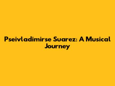 Pseivladimirse Suarez: A Musical Journey