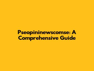 Pseopininewscomse: A Comprehensive Guide
