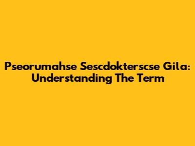 Pseorumahse Sescdokterscse Gila: Understanding The Term